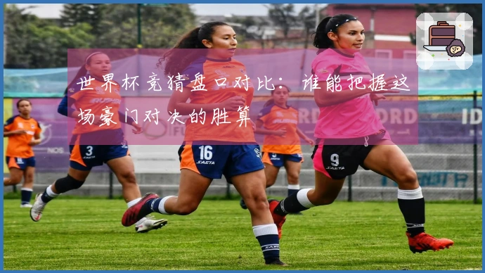 世界杯竞猜盘口对比：谁能把握这场豪门对决的胜算