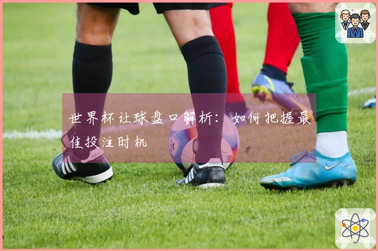 世界杯让球盘口解析：如何把握最佳投注时机