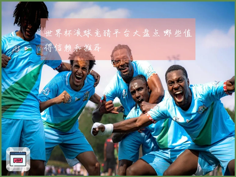 世界杯滚球竞猜平台大盘点 哪些值得信赖和推荐