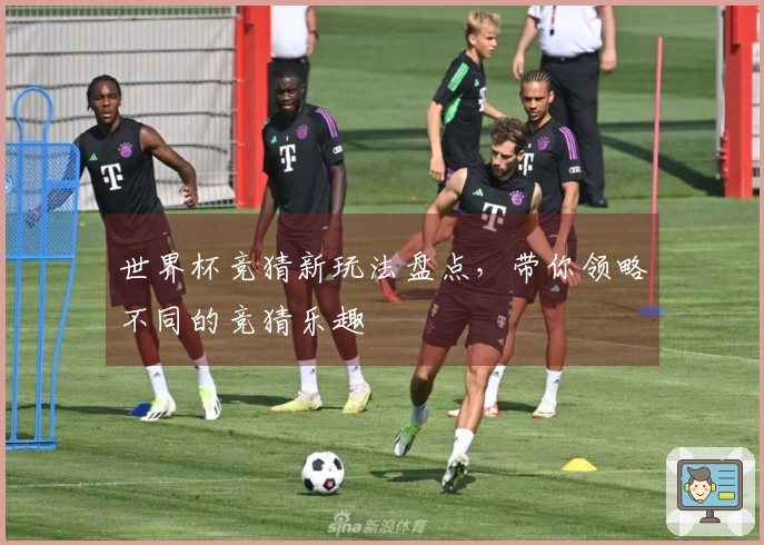 世界杯竞猜新玩法盘点,带你领略不同的竞猜乐趣