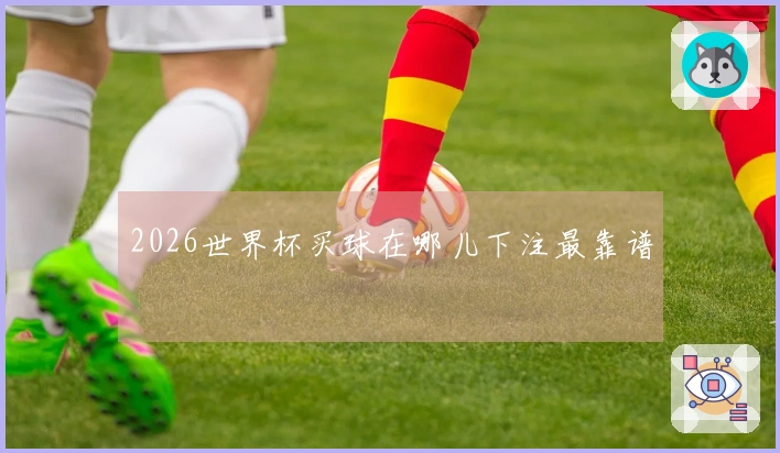 2026世界杯买球在哪儿下注最靠谱