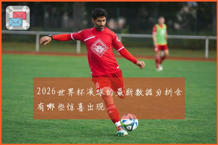 2026世界杯滚球的最新数据分析会有哪些惊喜出现