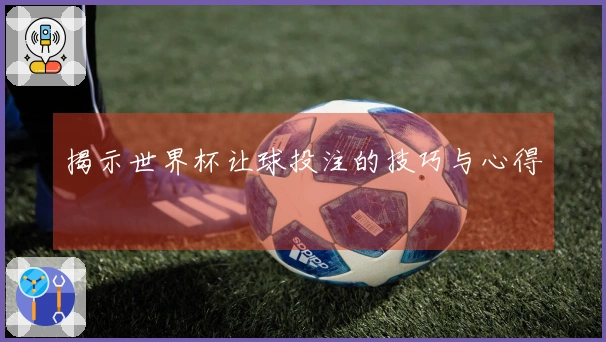 揭示世界杯让球投注的技巧与心得
