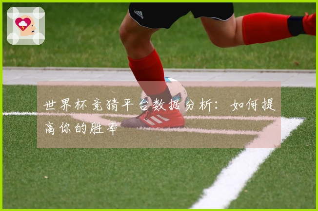 世界杯竞猜平台数据分析：如何提高你的胜率