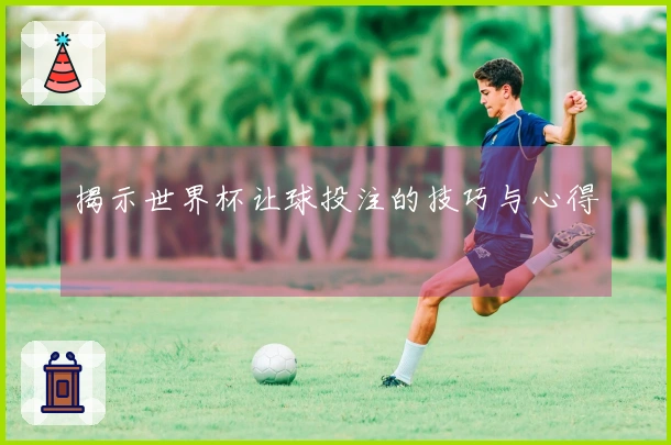 揭示世界杯让球投注的技巧与心得