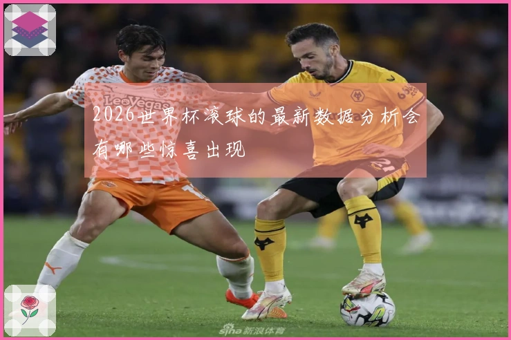 2026世界杯滚球的最新数据分析会有哪些惊喜出现