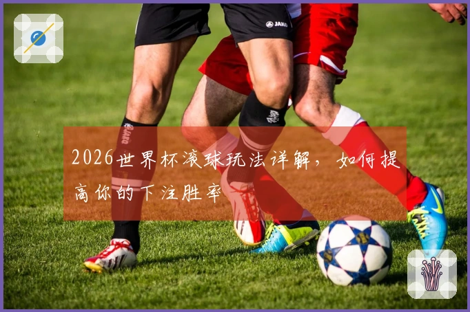 2026世界杯滚球玩法详解，如何提高你的下注胜率