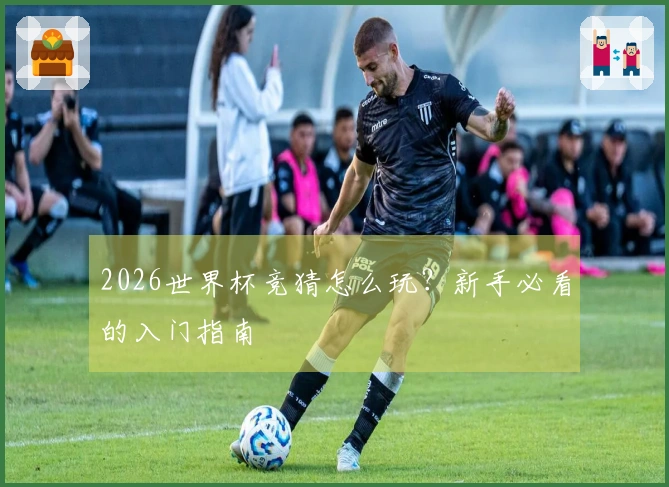 2026世界杯竞猜怎么玩？新手必看的入门指南