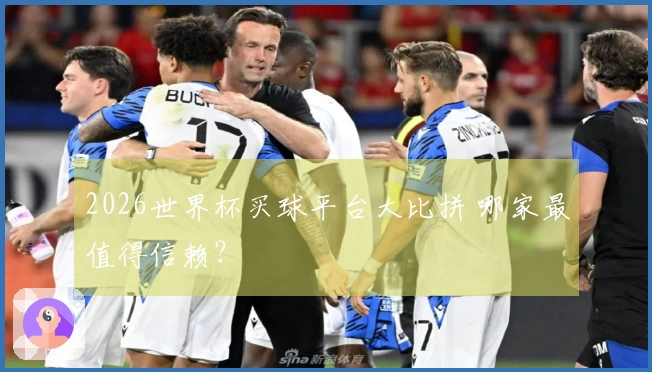2026世界杯买球平台大比拼 哪家最值得信赖？