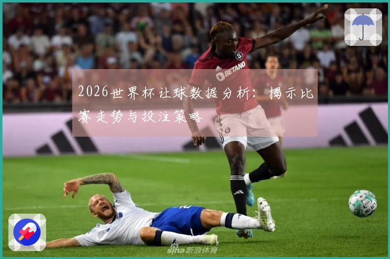 2026世界杯让球数据分析：揭示比赛走势与投注策略