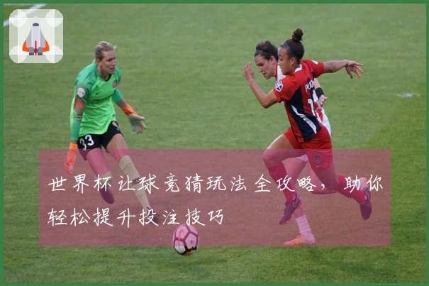 世界杯让球竞猜玩法全攻略，助你轻松提升投注技巧