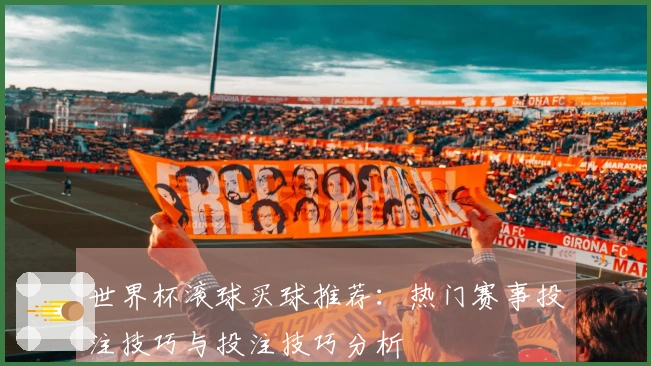 世界杯滚球买球推荐：热门赛事投注技巧与投注技巧分析
