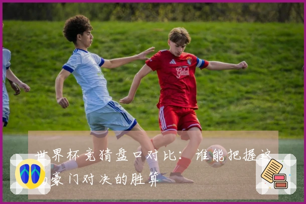 世界杯竞猜盘口对比：谁能把握这场豪门对决的胜算